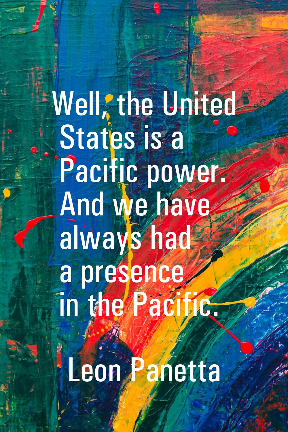 Well, the United States is a Pacific power. And we have always had a presence in the Pacific.