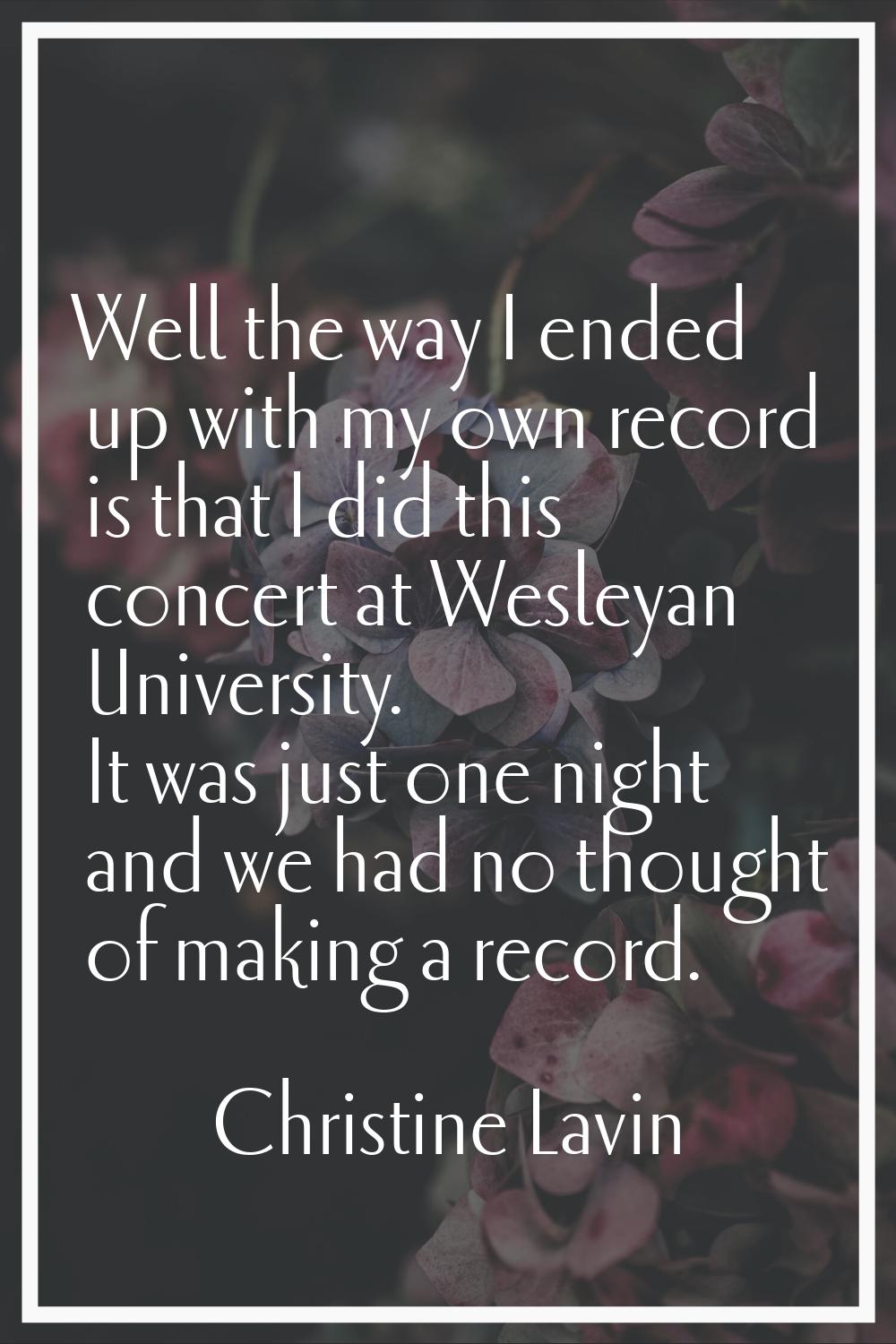 Well the way I ended up with my own record is that I did this concert at Wesleyan University. It wa