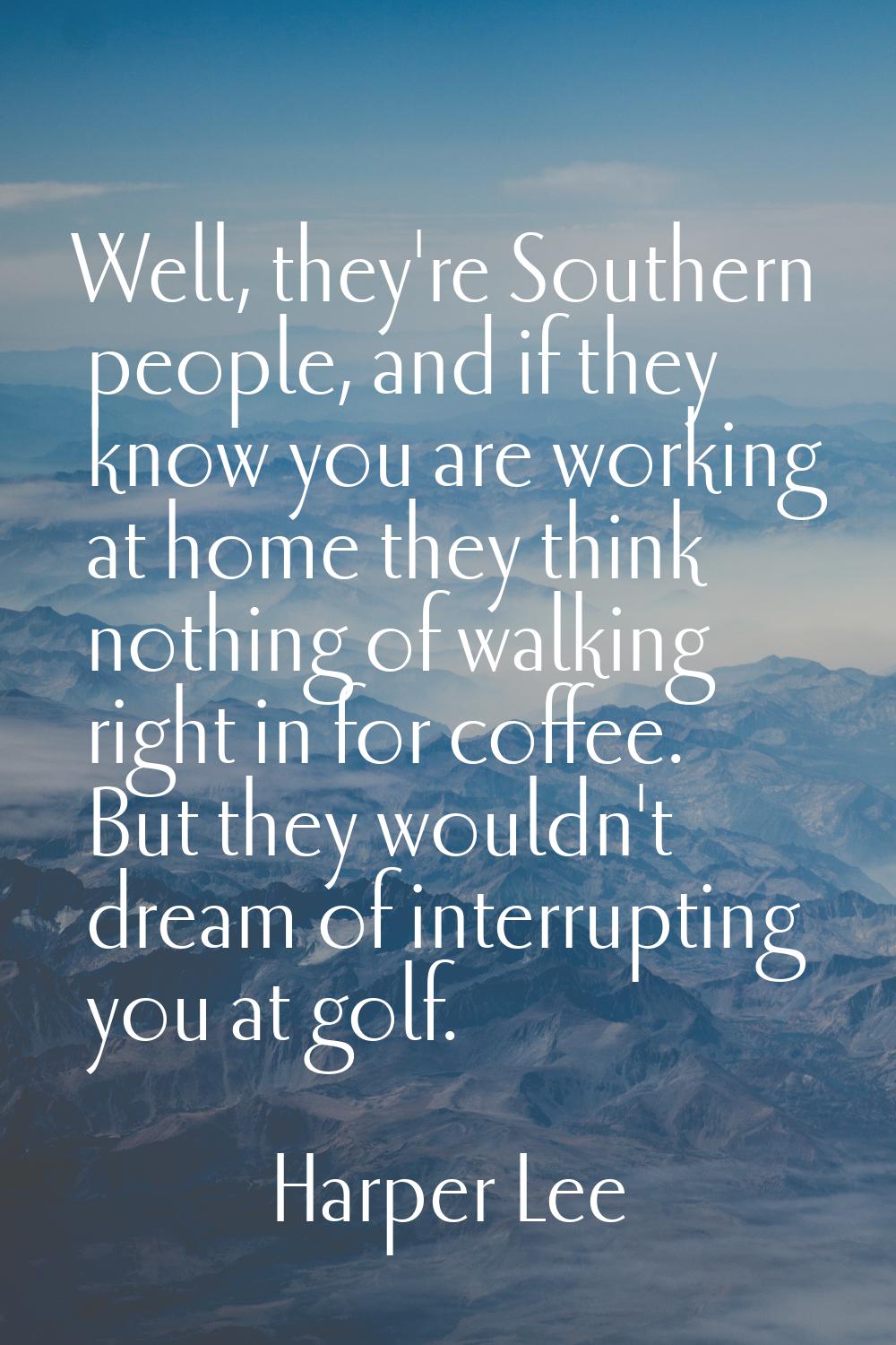 Well, they're Southern people, and if they know you are working at home they think nothing of walki