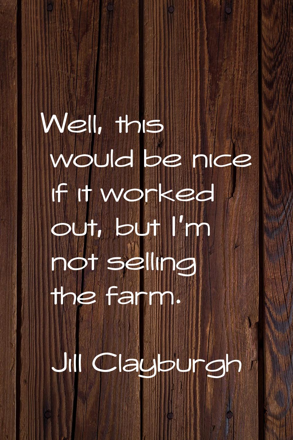 Well, this would be nice if it worked out, but I'm not selling the farm.