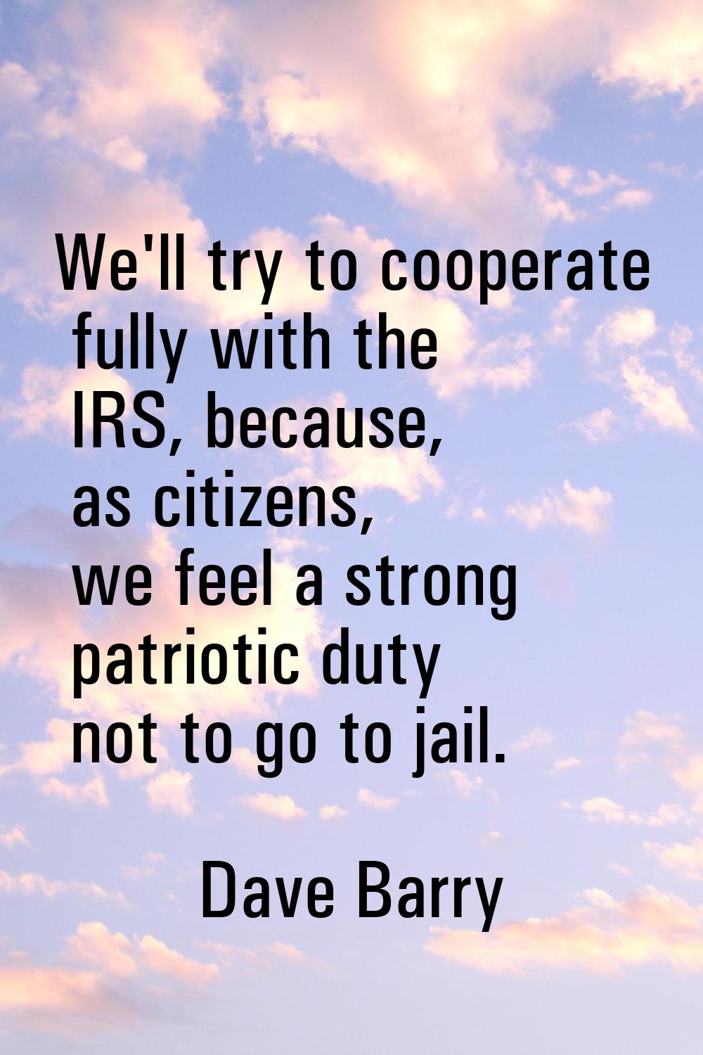 We'll try to cooperate fully with the IRS, because, as citizens, we feel a strong patriotic duty no