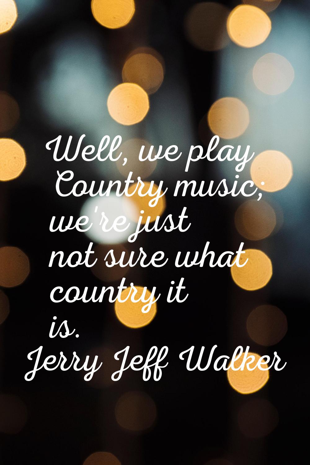 Well, we play Country music; we're just not sure what country it is.