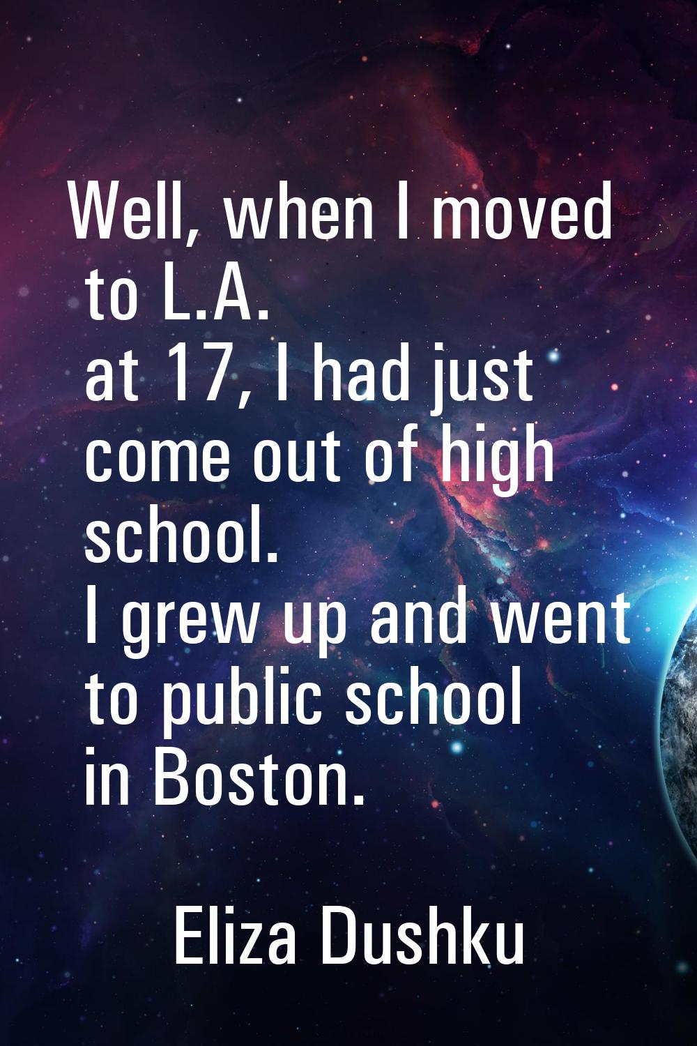 Well, when I moved to L.A. at 17, I had just come out of high school. I grew up and went to public 