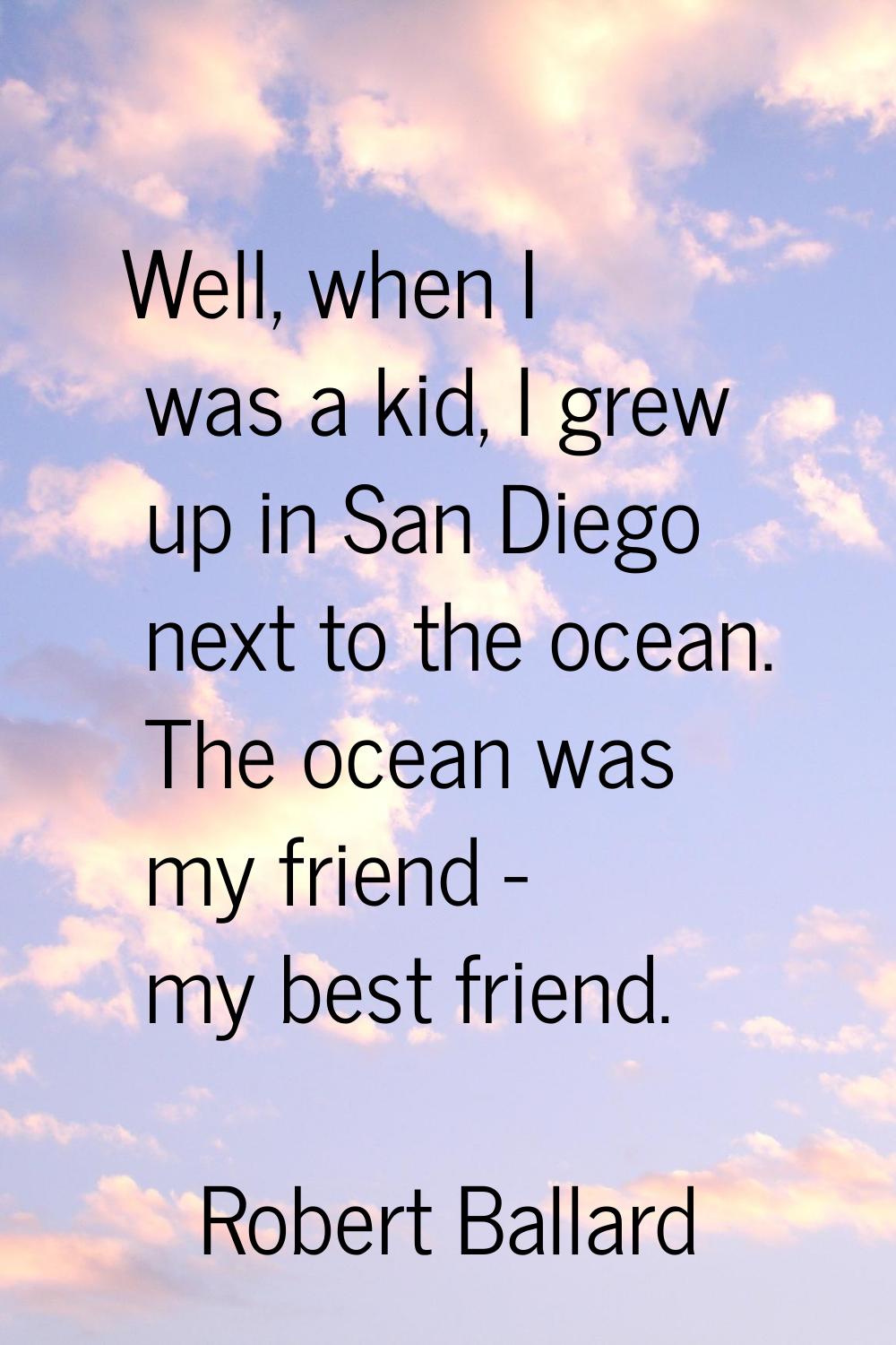 Well, when I was a kid, I grew up in San Diego next to the ocean. The ocean was my friend - my best