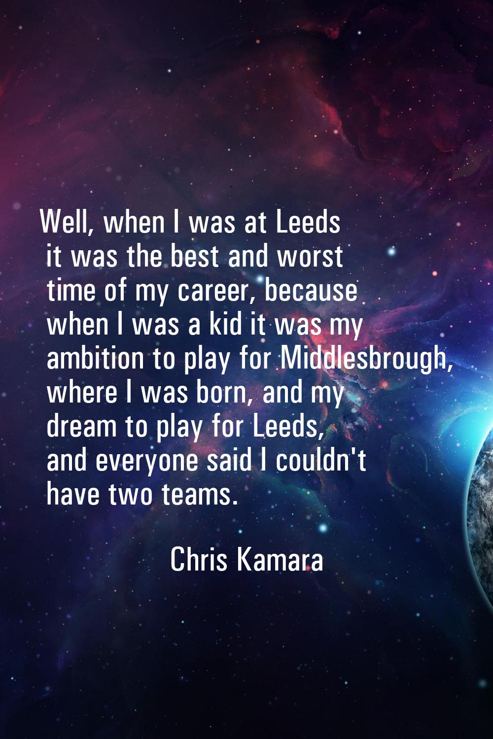 Well, when I was at Leeds it was the best and worst time of my career, because when I was a kid it 