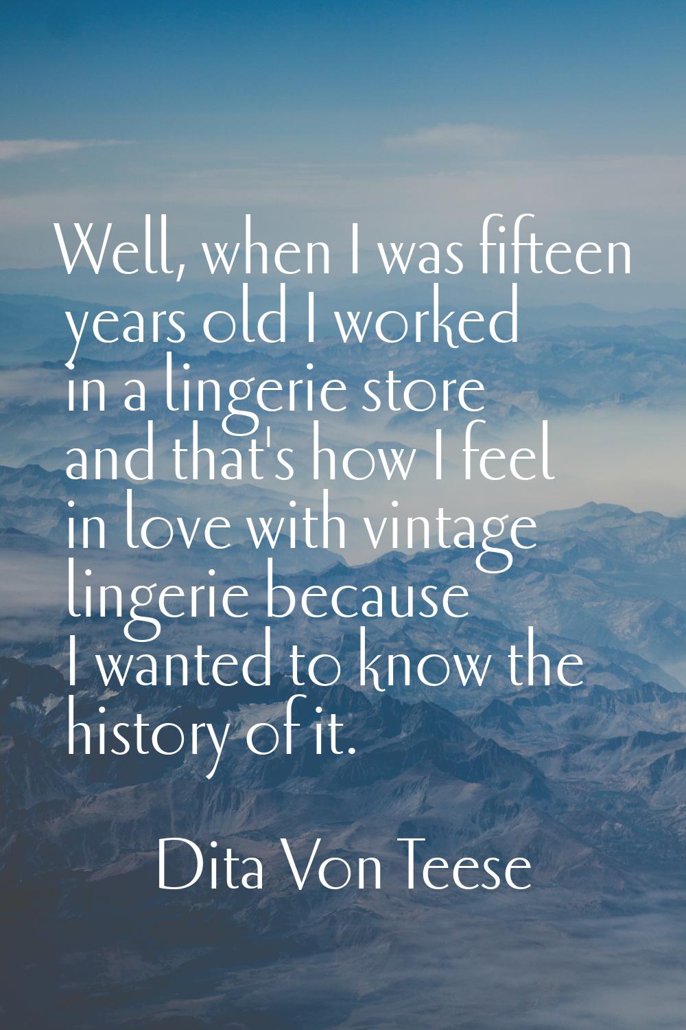 Well, when I was fifteen years old I worked in a lingerie store and that's how I feel in love with 