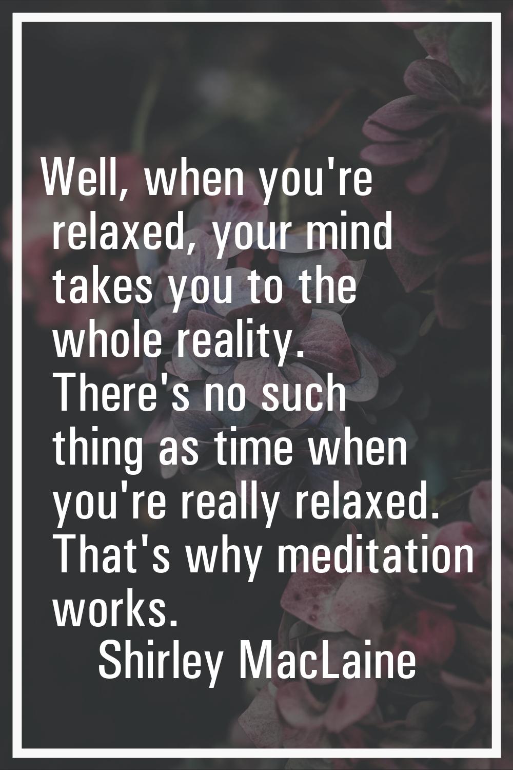 Well, when you're relaxed, your mind takes you to the whole reality. There's no such thing as time 