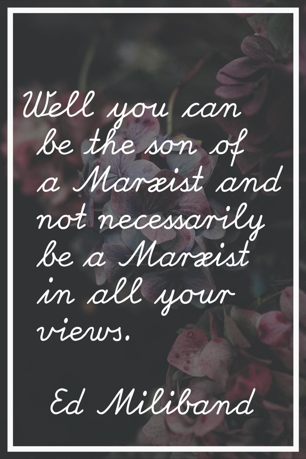 Well you can be the son of a Marxist and not necessarily be a Marxist in all your views.