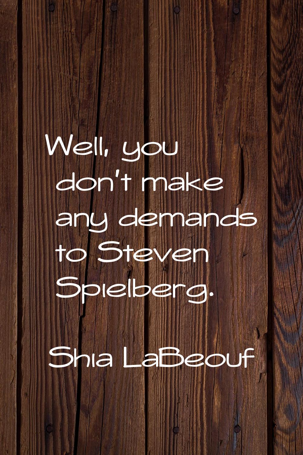 Well, you don't make any demands to Steven Spielberg.