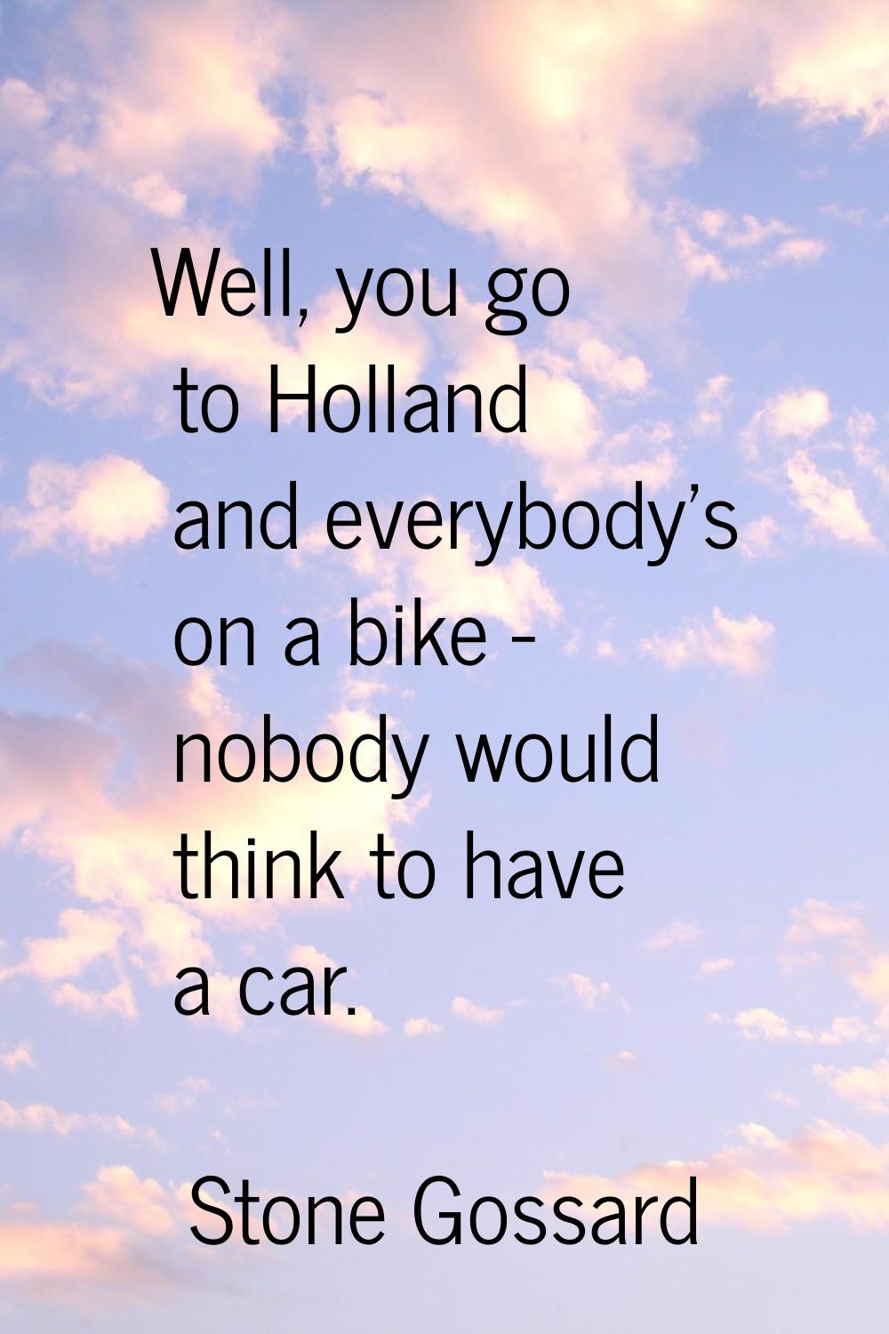 Well, you go to Holland and everybody's on a bike - nobody would think to have a car.