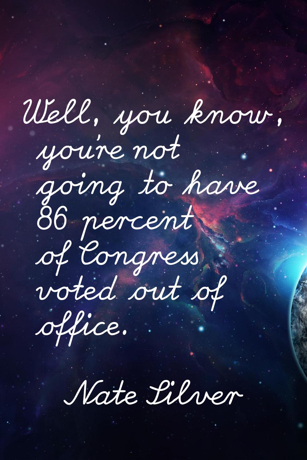Well, you know, you're not going to have 86 percent of Congress voted out of office.