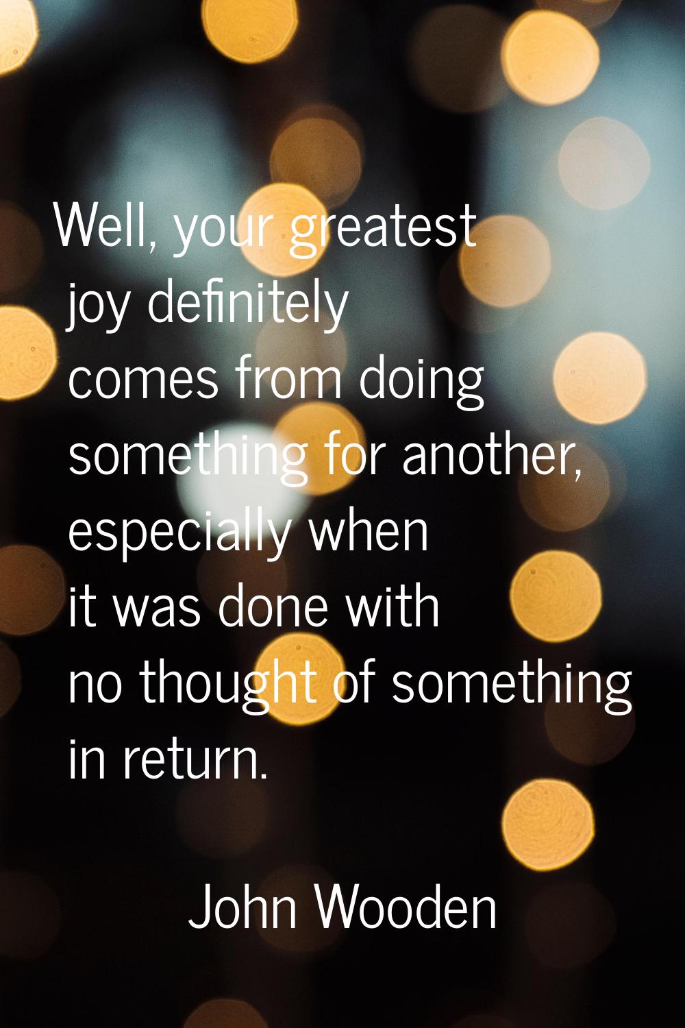 Well, your greatest joy definitely comes from doing something for another, especially when it was d