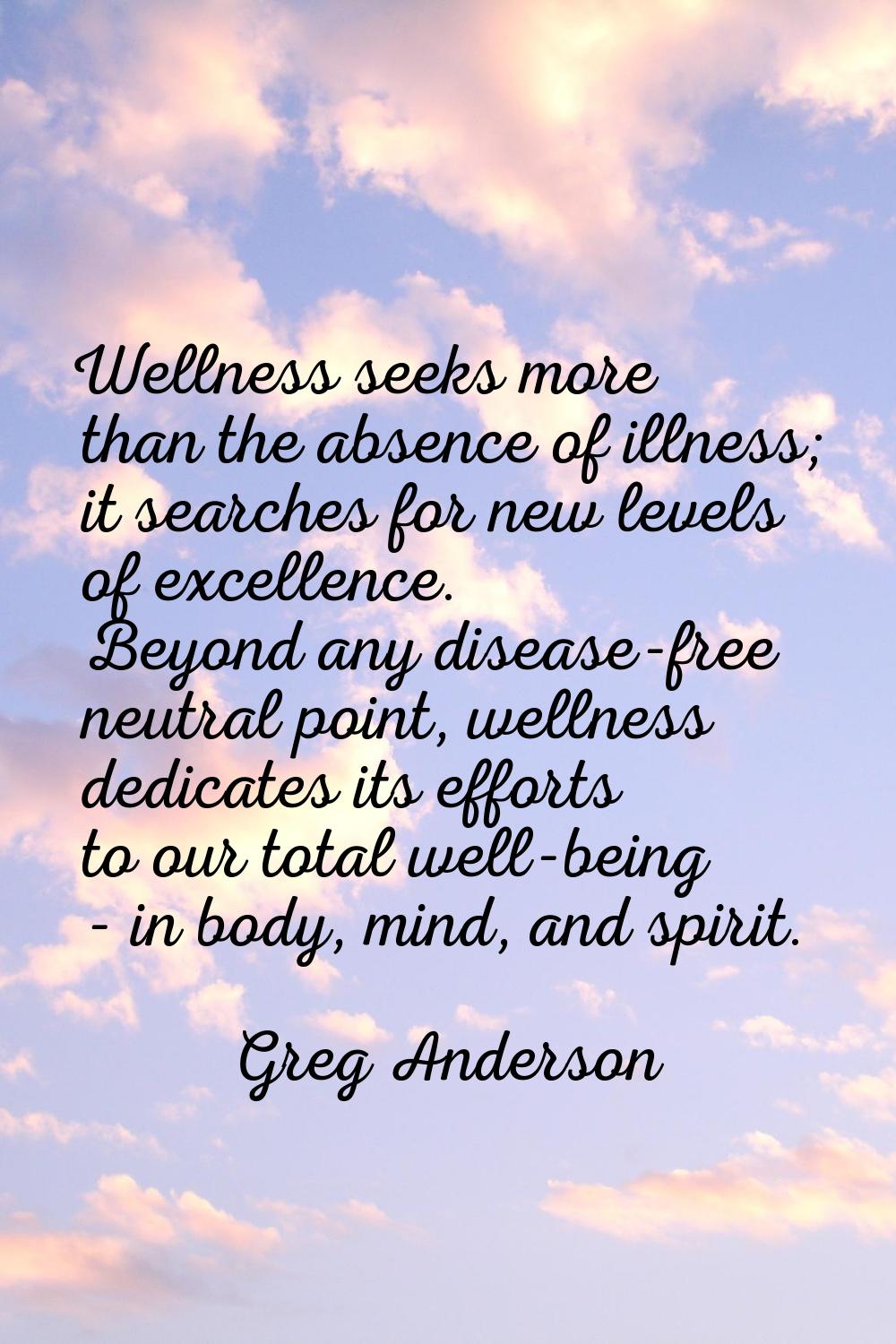 Wellness seeks more than the absence of illness; it searches for new levels of excellence. Beyond a