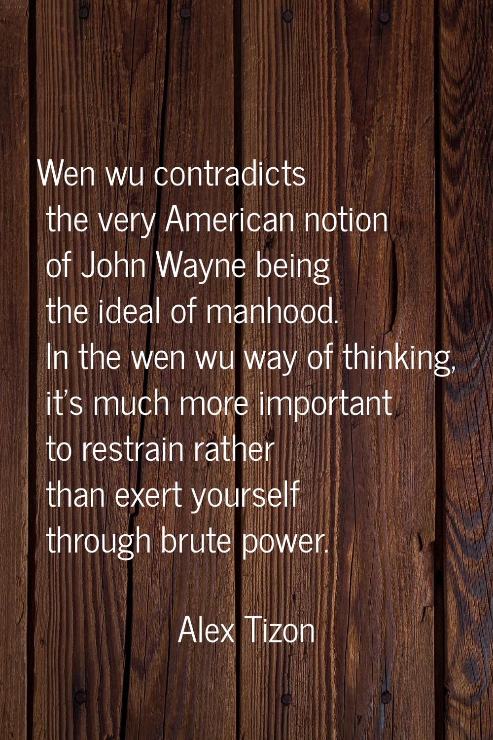 Wen wu contradicts the very American notion of John Wayne being the ideal of manhood. In the wen wu