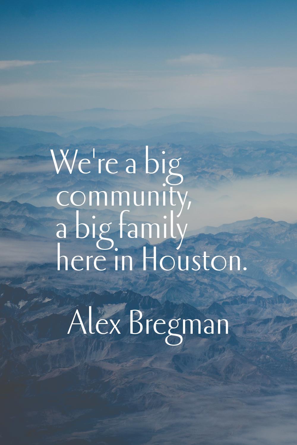 We're a big community, a big family here in Houston.