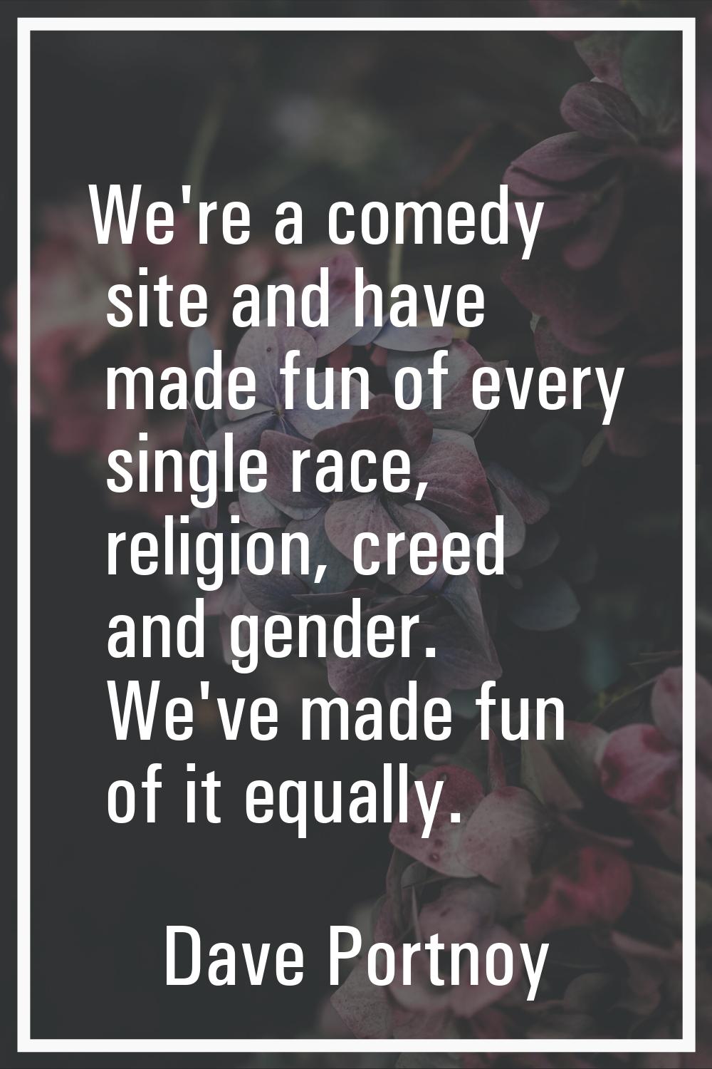 We're a comedy site and have made fun of every single race, religion, creed and gender. We've made 
