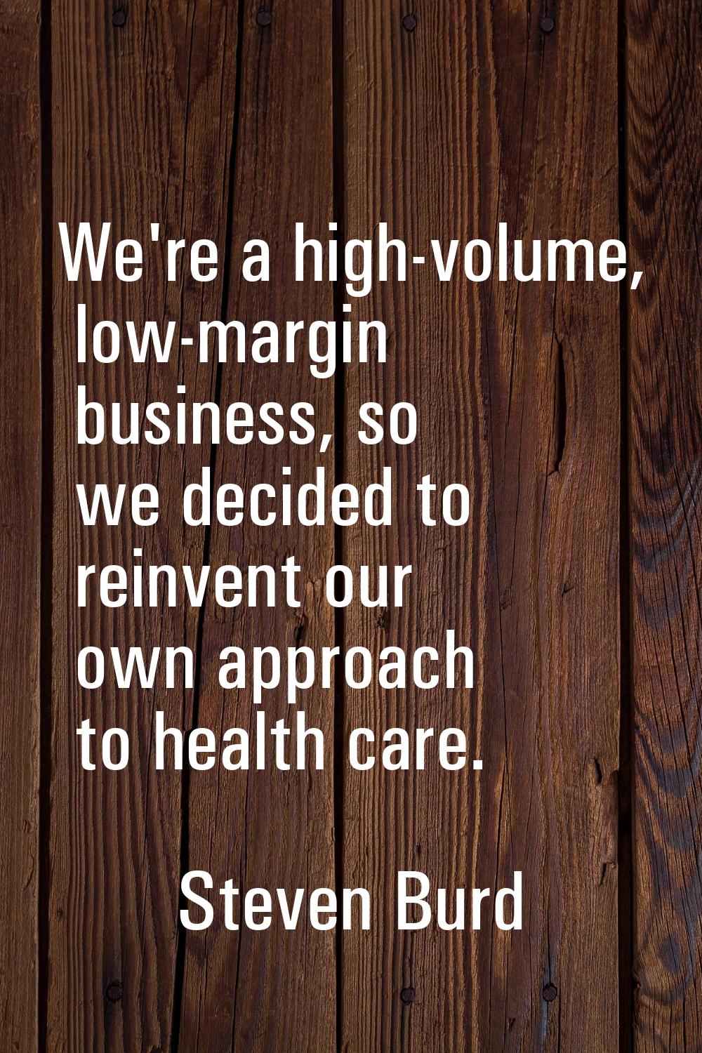 We're a high-volume, low-margin business, so we decided to reinvent our own approach to health care