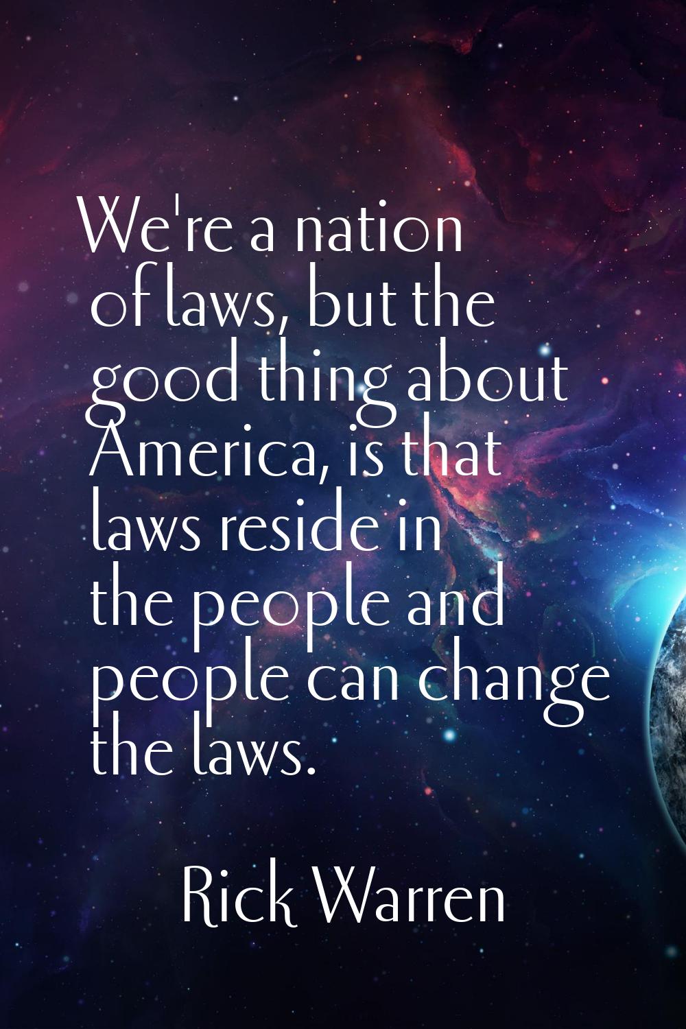 We're a nation of laws, but the good thing about America, is that laws reside in the people and peo