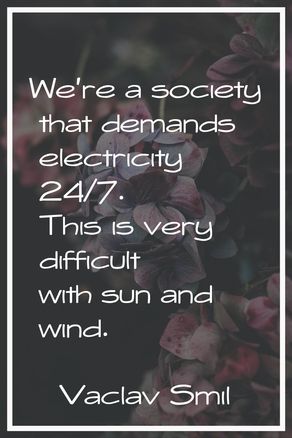 We're a society that demands electricity 24/7. This is very difficult with sun and wind.