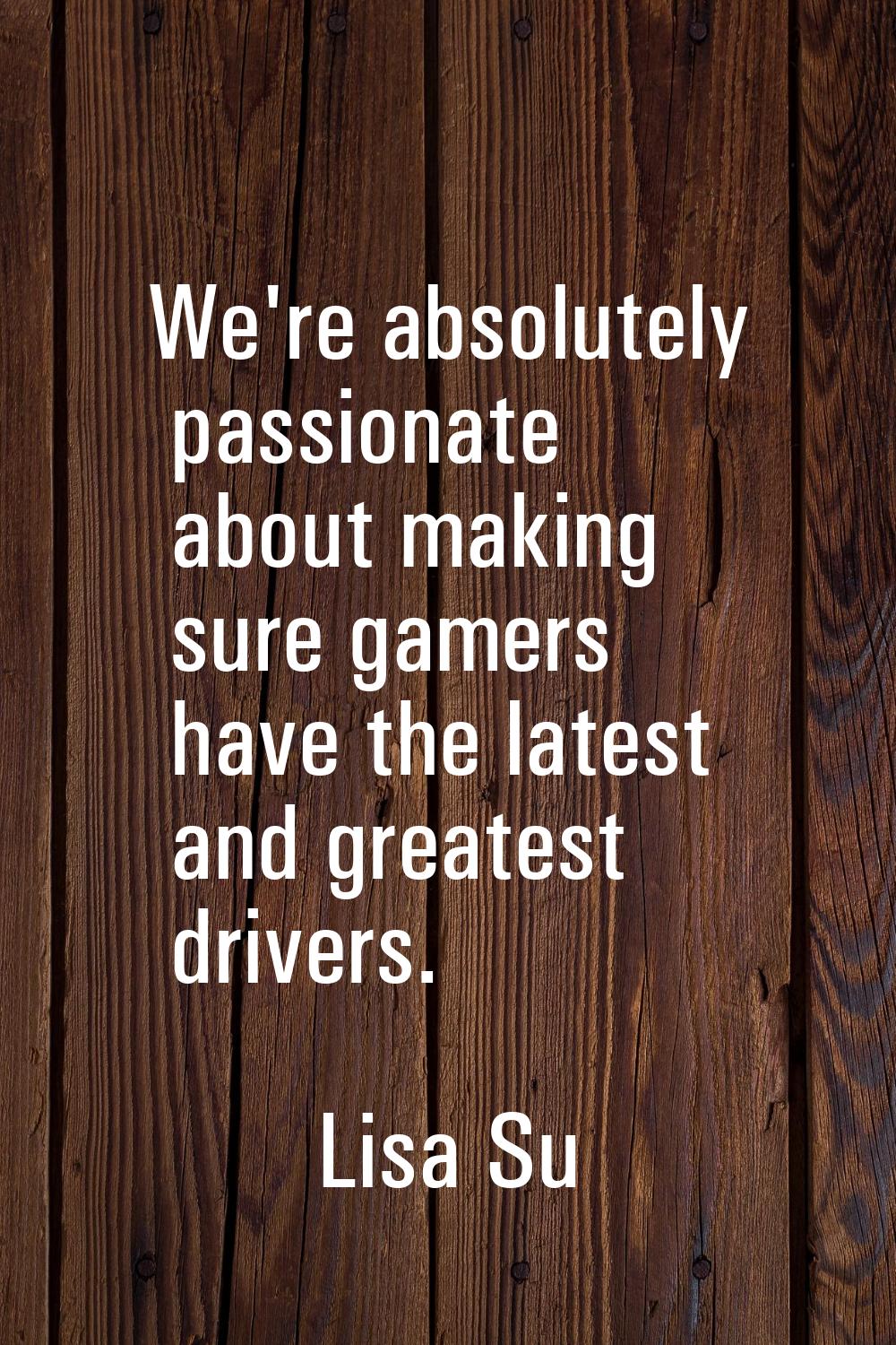 We're absolutely passionate about making sure gamers have the latest and greatest drivers.