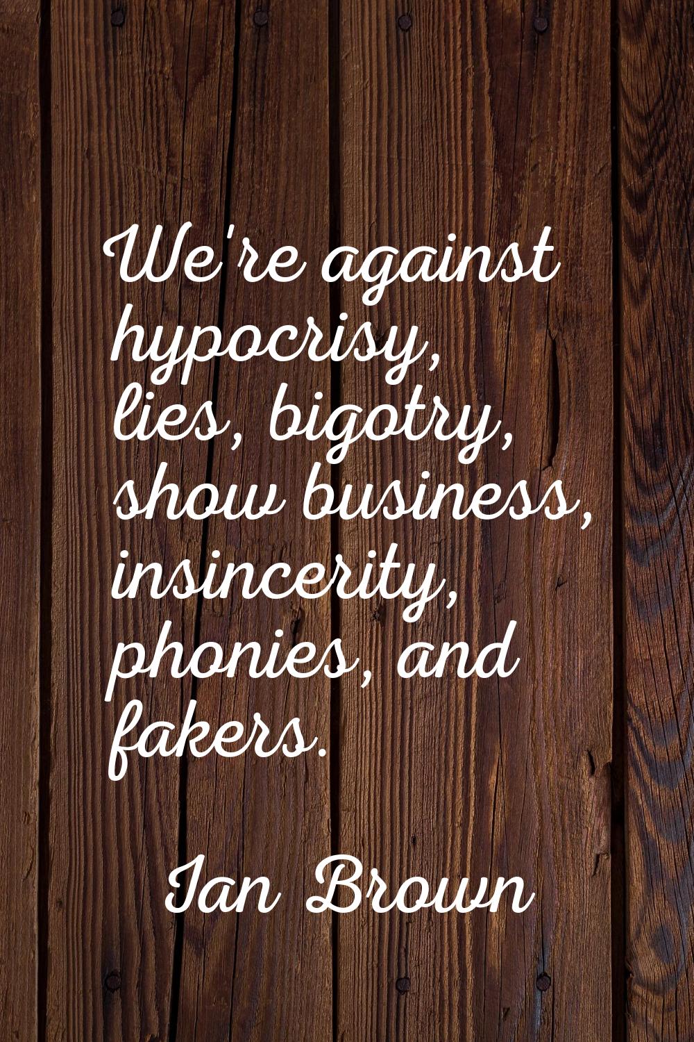 We're against hypocrisy, lies, bigotry, show business, insincerity, phonies, and fakers.