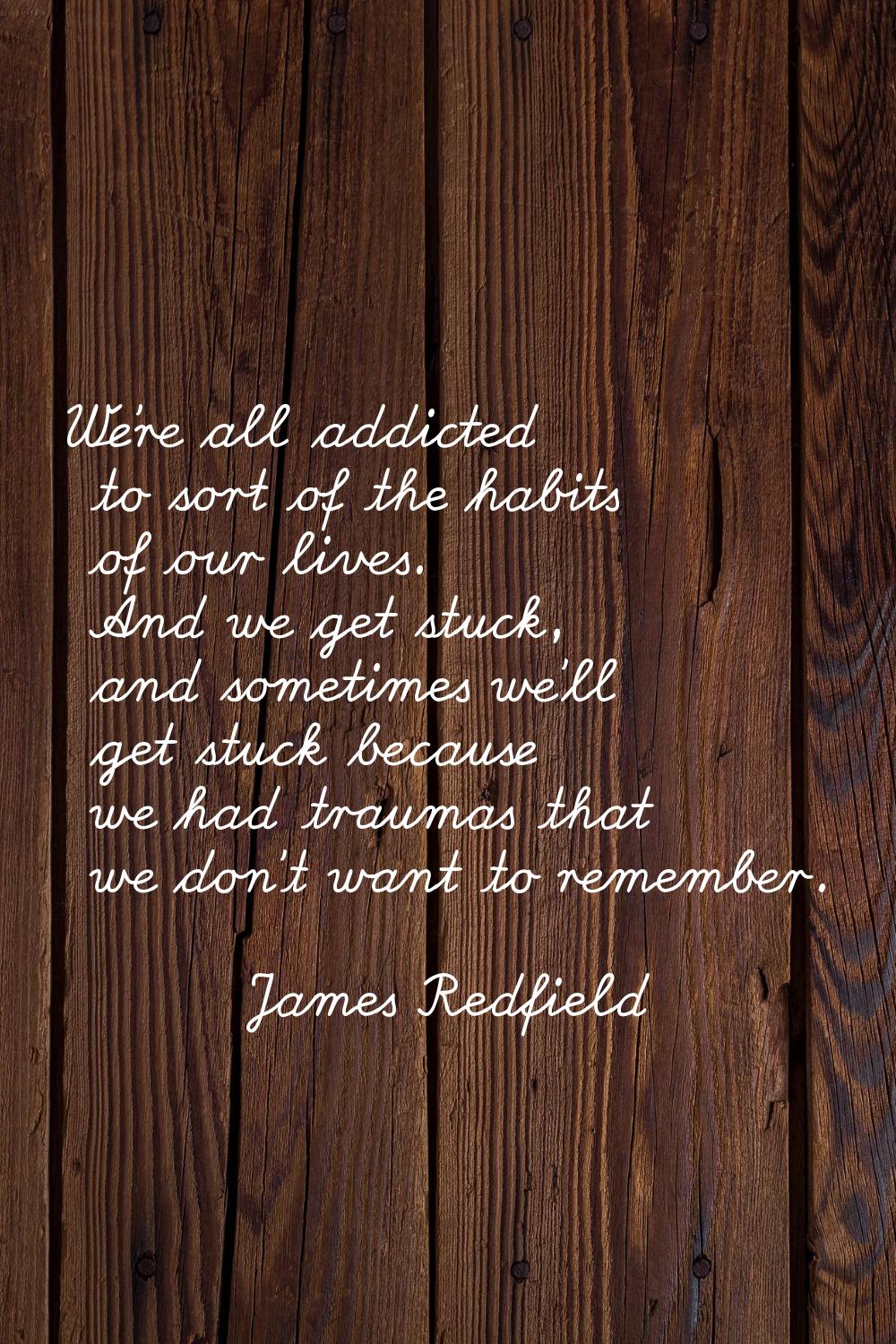 We're all addicted to sort of the habits of our lives. And we get stuck, and sometimes we'll get st