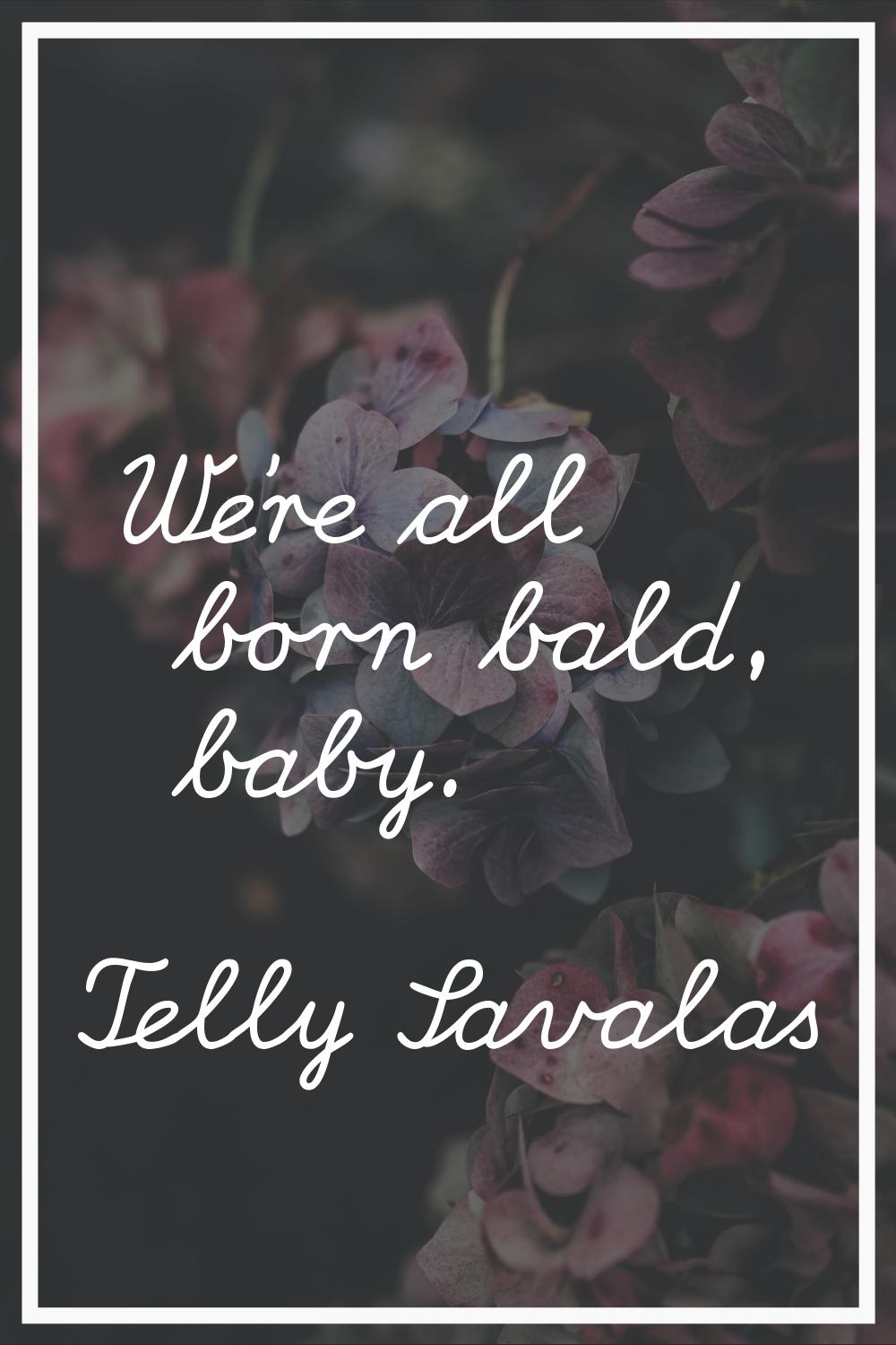 We're all born bald, baby.