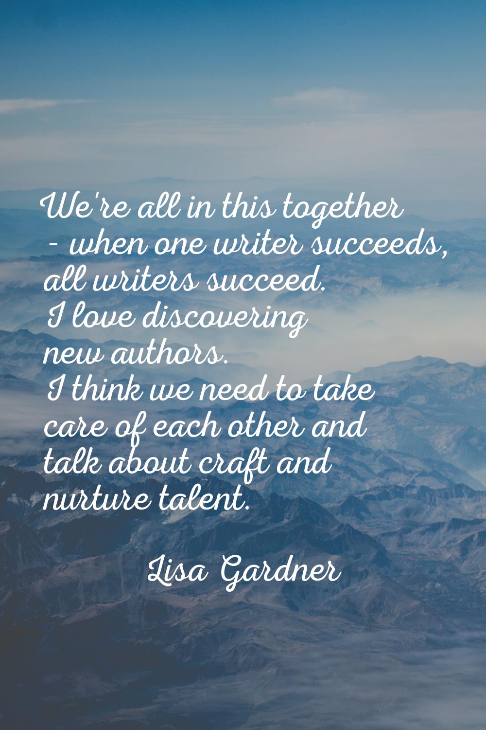 We're all in this together - when one writer succeeds, all writers succeed. I love discovering new 