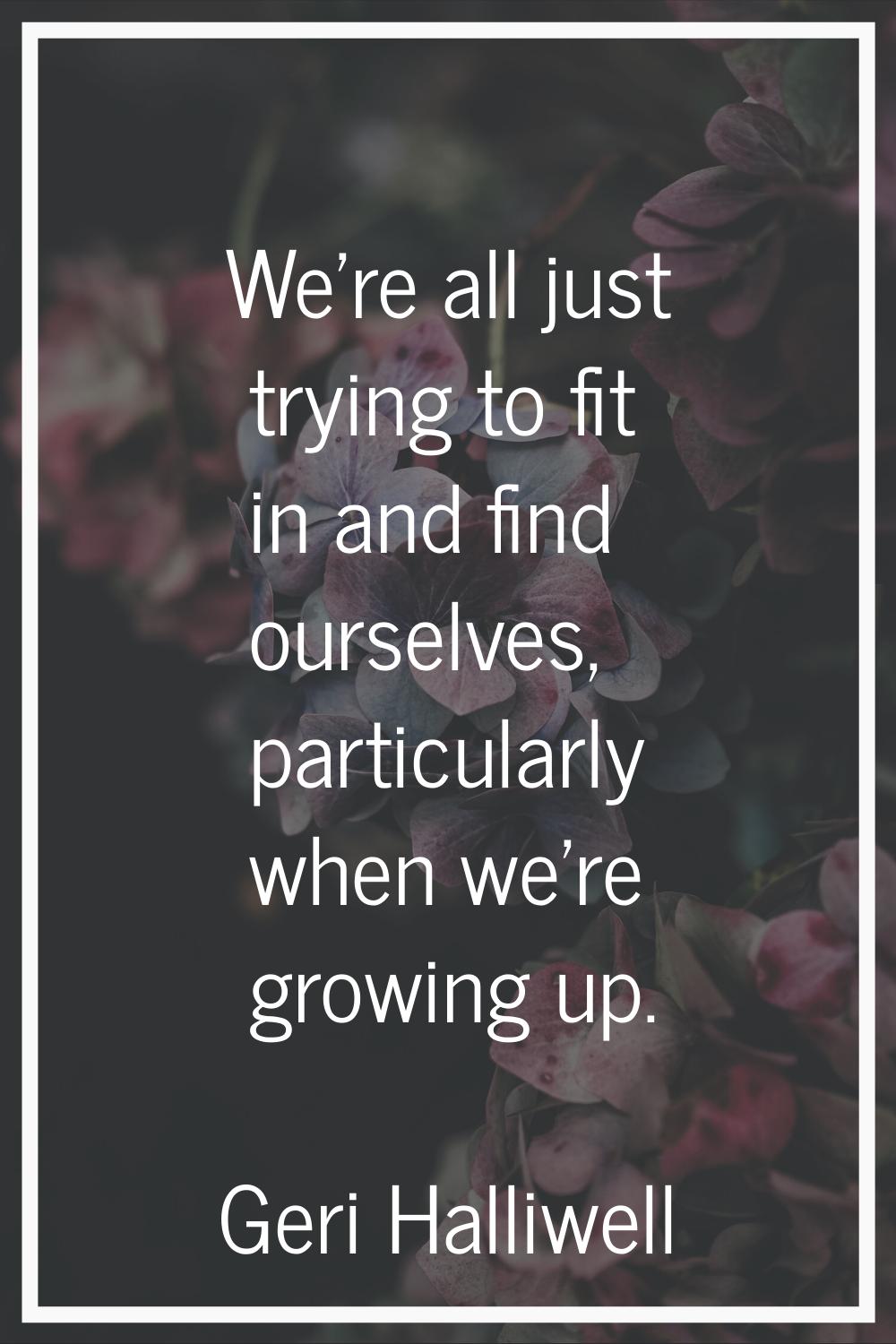 We're all just trying to fit in and find ourselves, particularly when we're growing up.