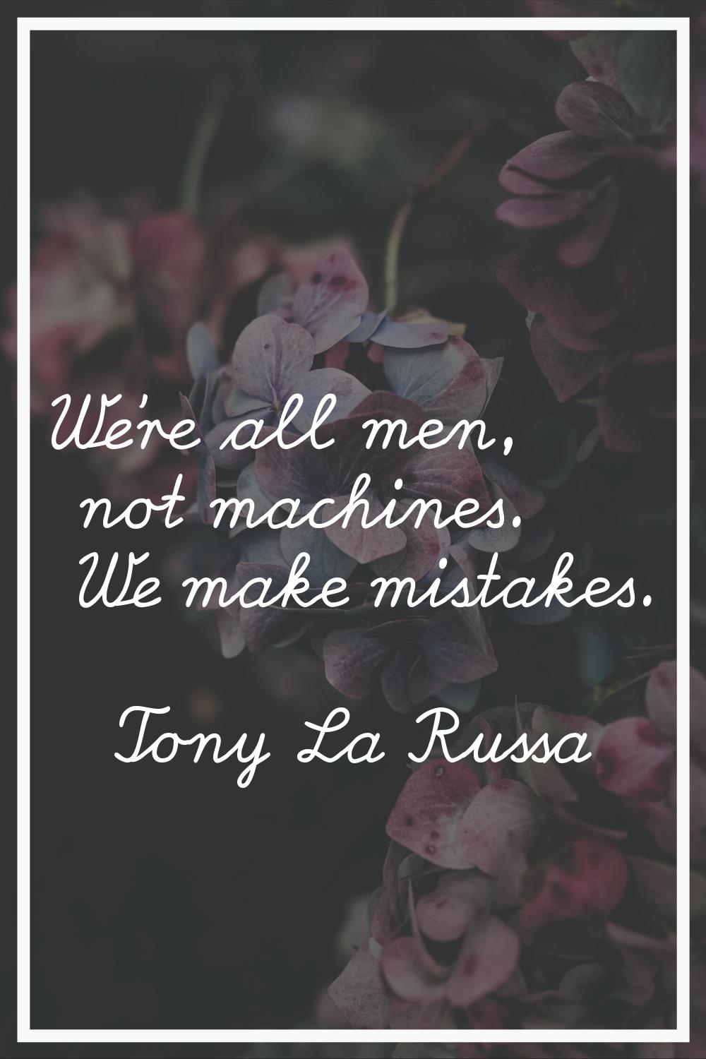 We're all men, not machines. We make mistakes.