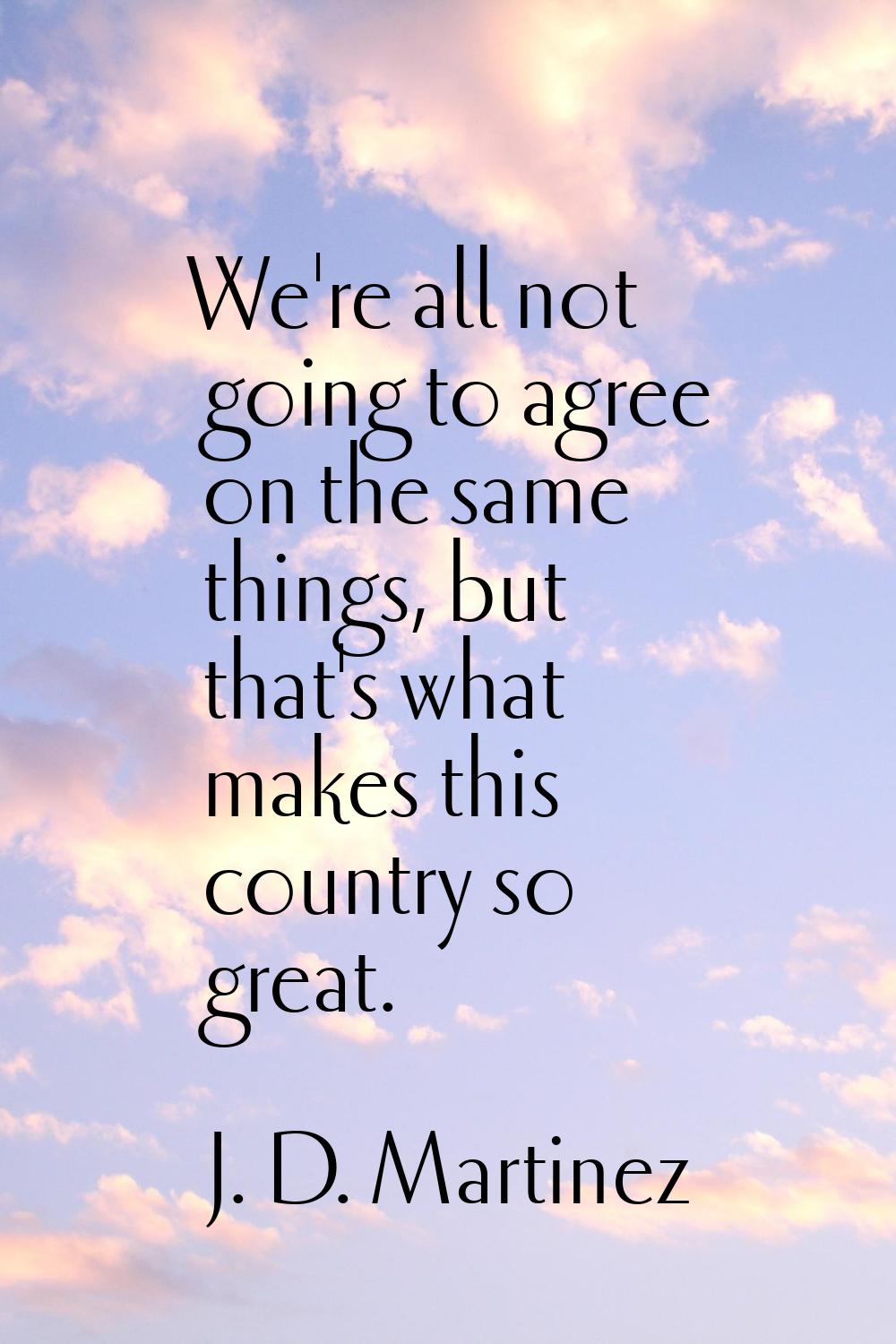 We're all not going to agree on the same things, but that's what makes this country so great.