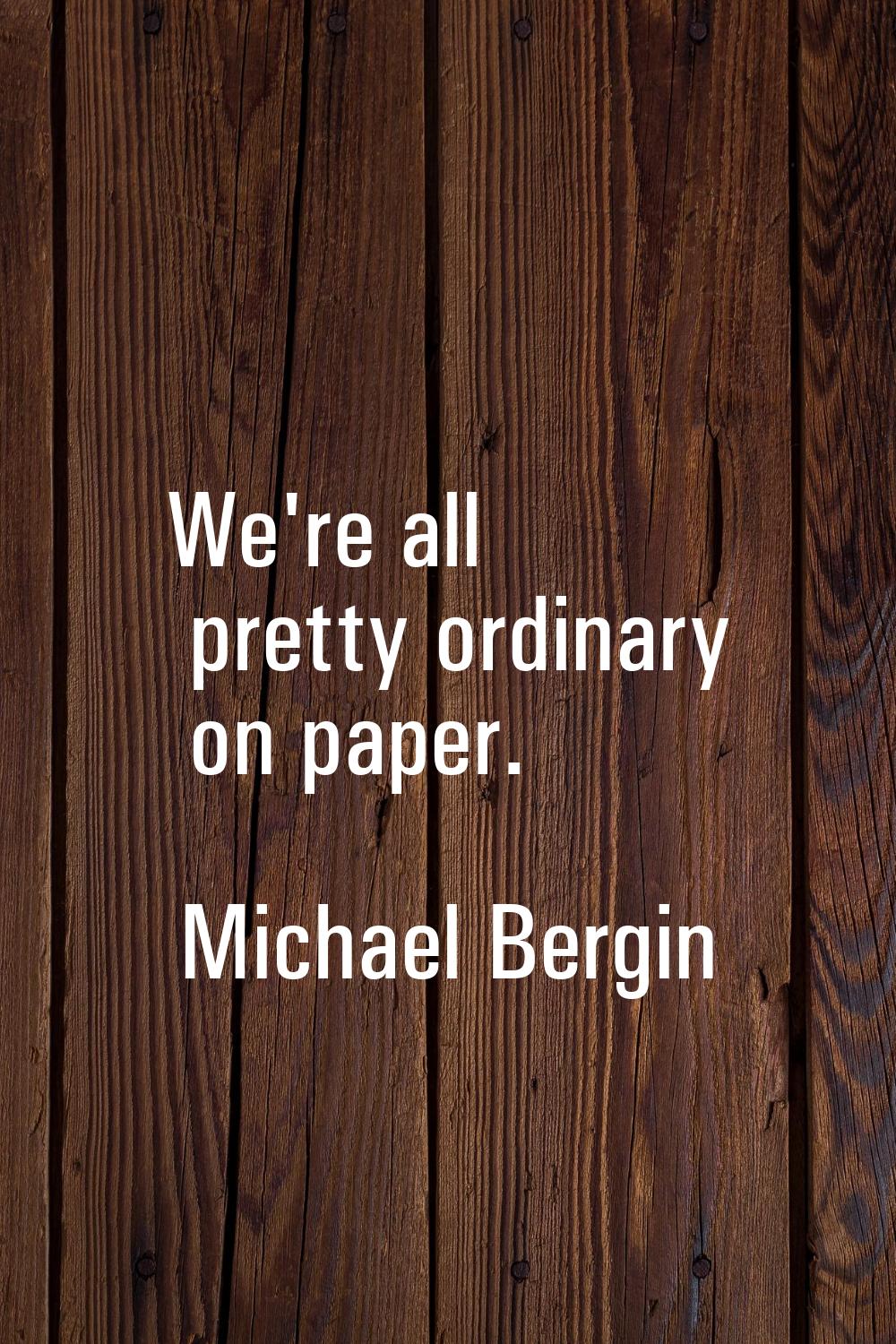 We're all pretty ordinary on paper.