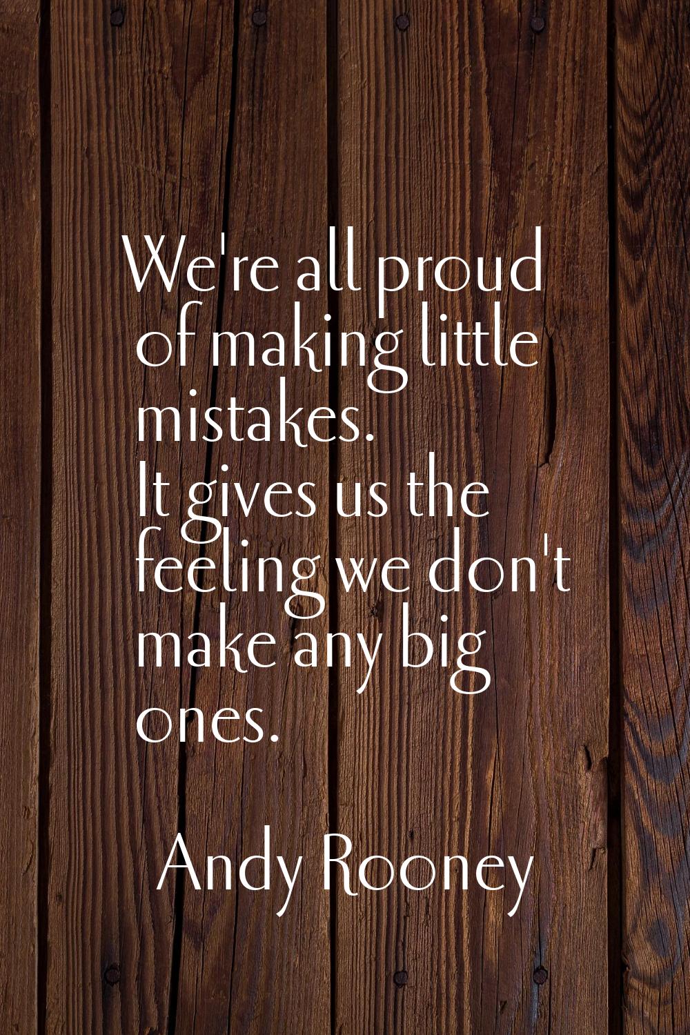 We're all proud of making little mistakes. It gives us the feeling we don't make any big ones.