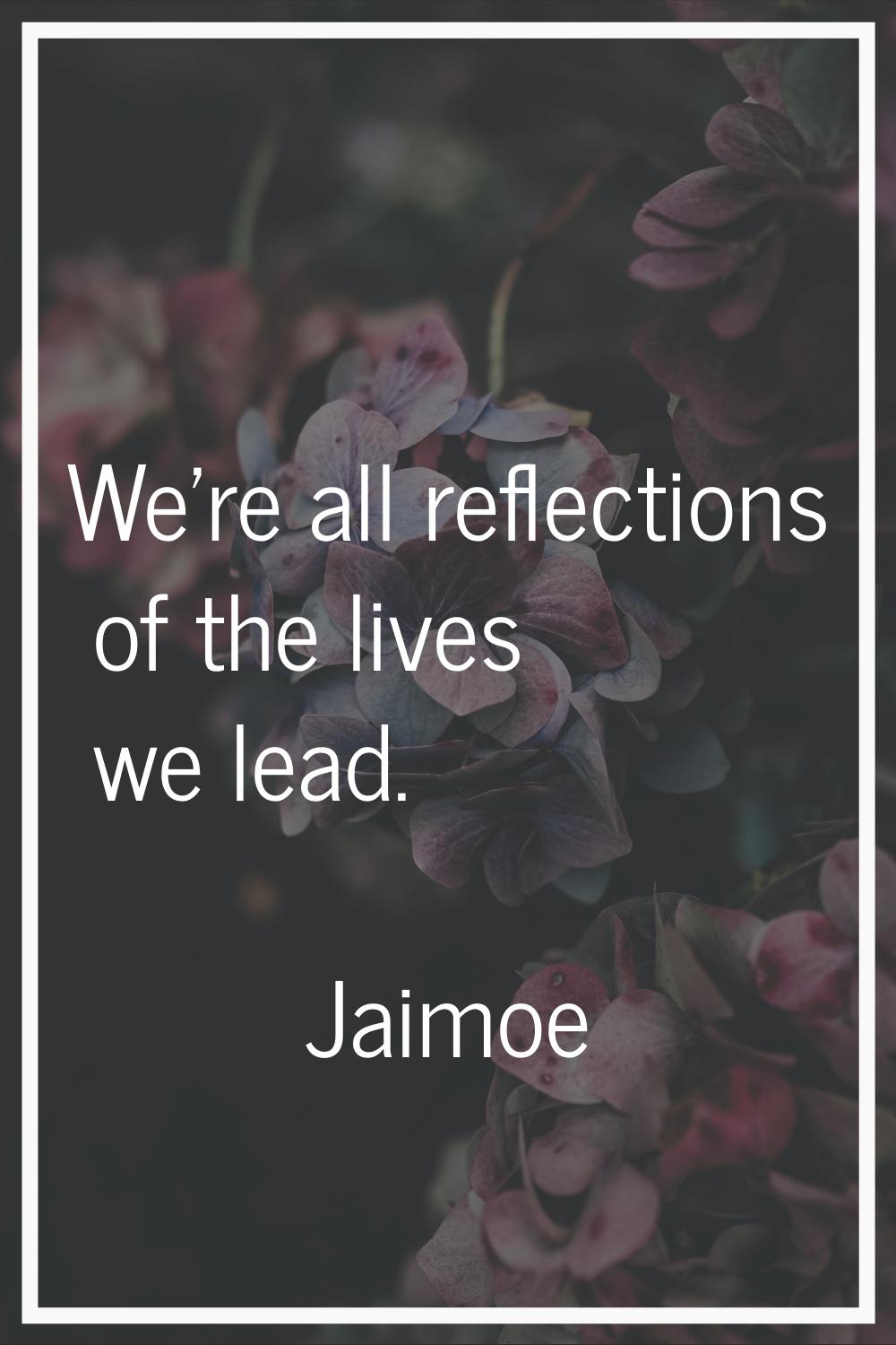 We're all reflections of the lives we lead.