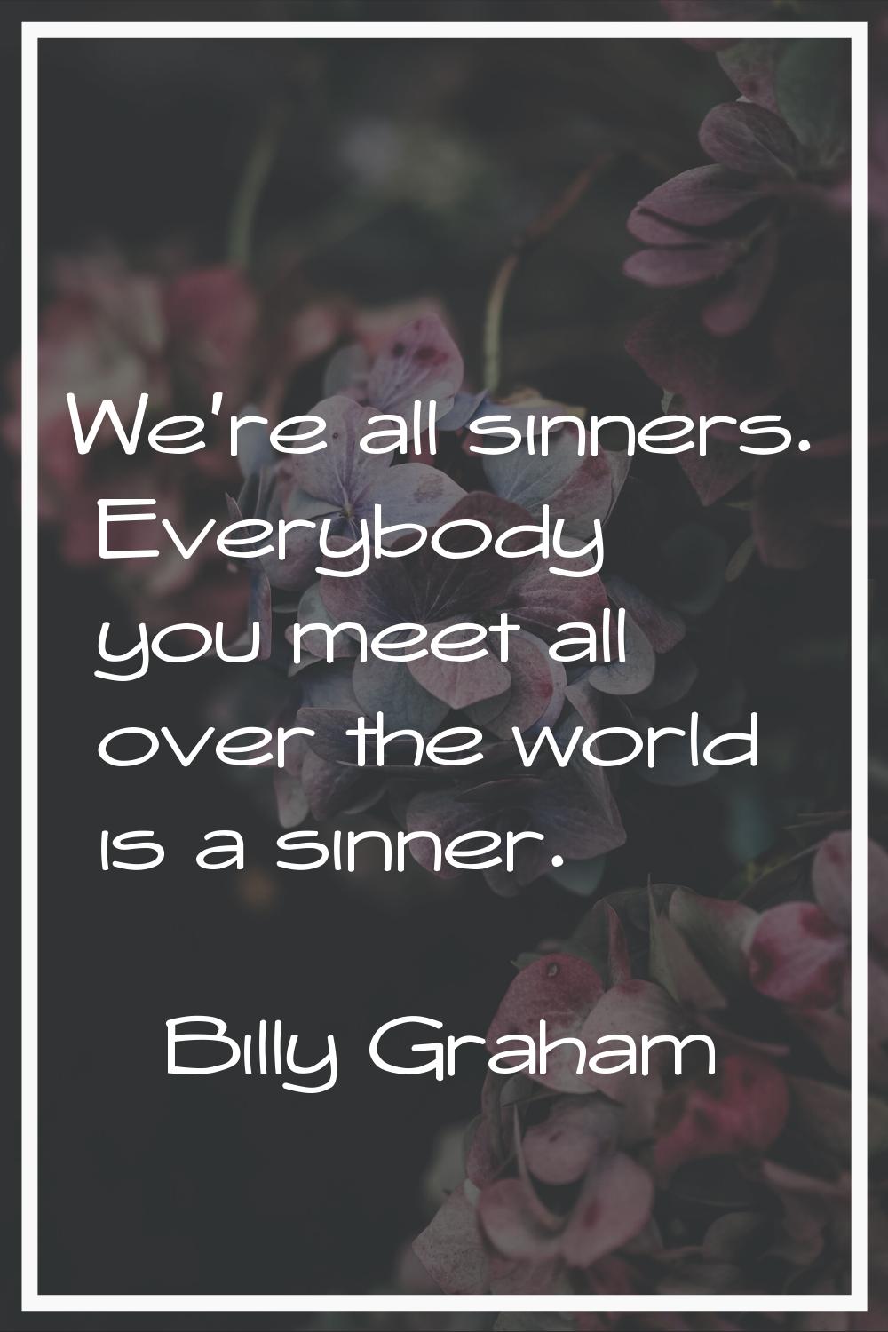 We're all sinners. Everybody you meet all over the world is a sinner.