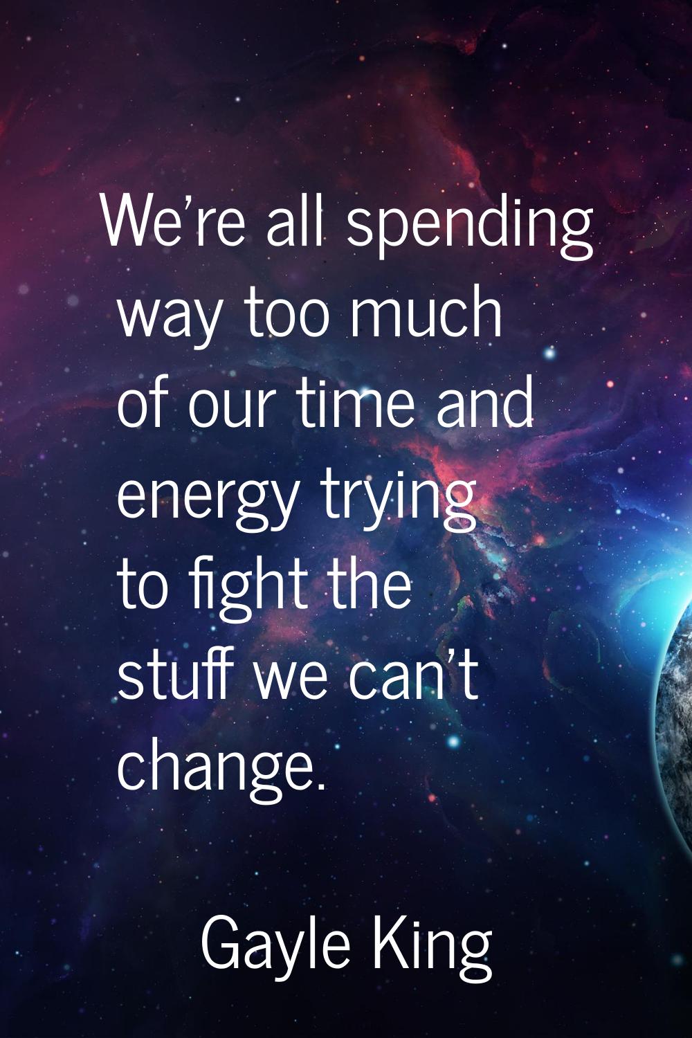 We're all spending way too much of our time and energy trying to fight the stuff we can't change.