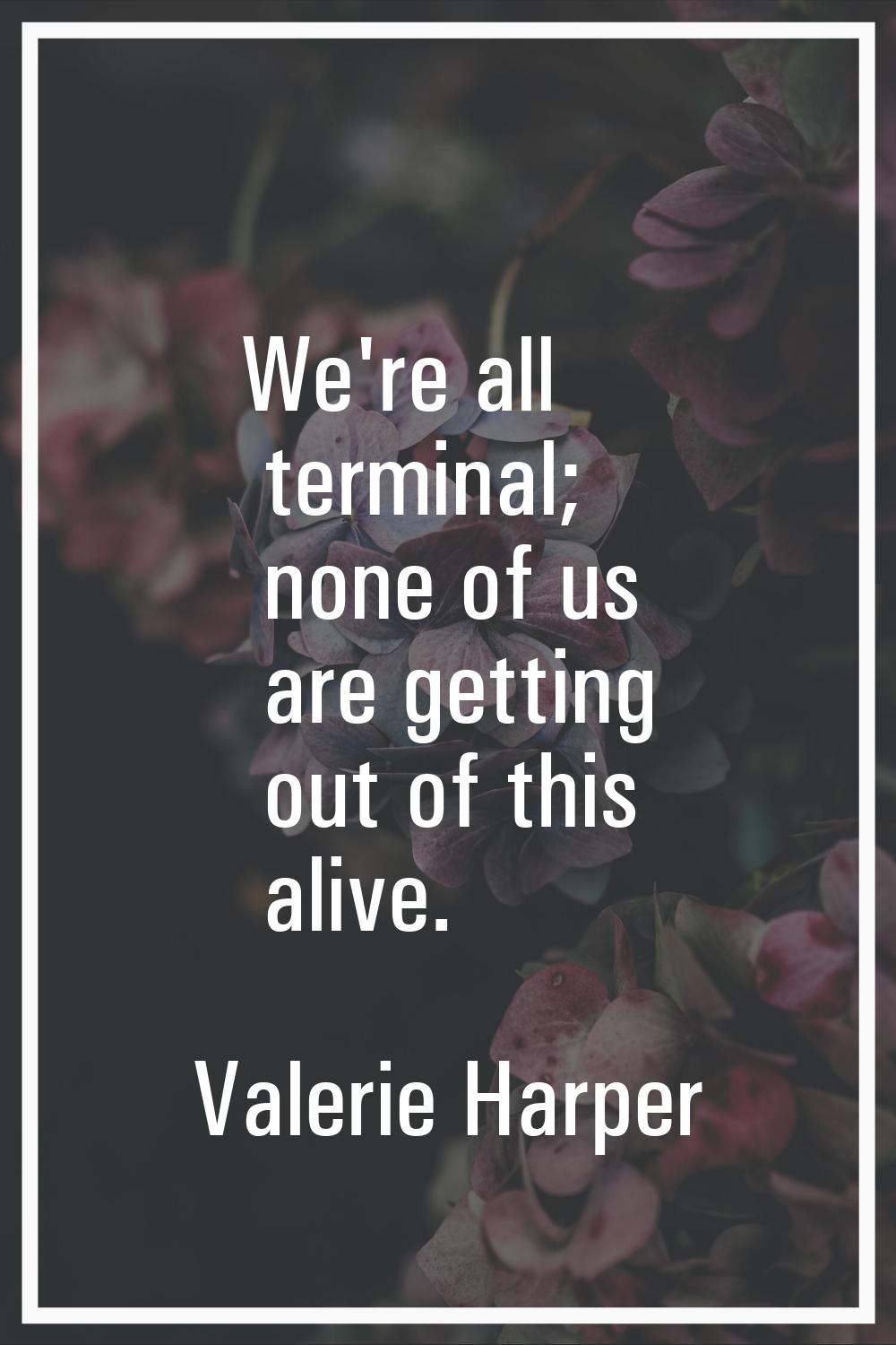 We're all terminal; none of us are getting out of this alive.