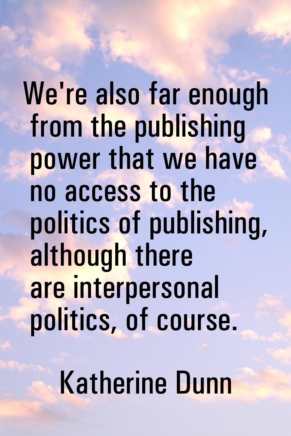 We're also far enough from the publishing power that we have no access to the politics of publishin