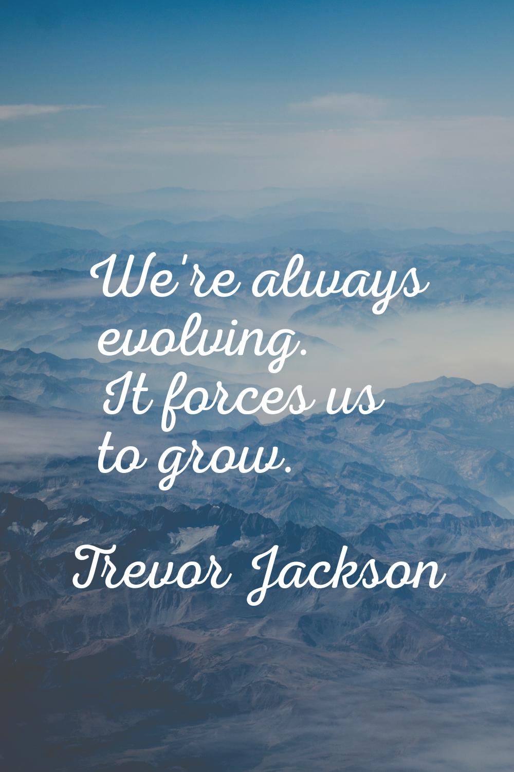We're always evolving. It forces us to grow.