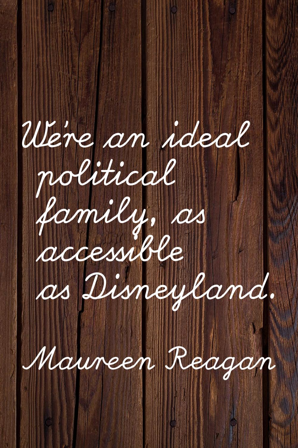 We're an ideal political family, as accessible as Disneyland.