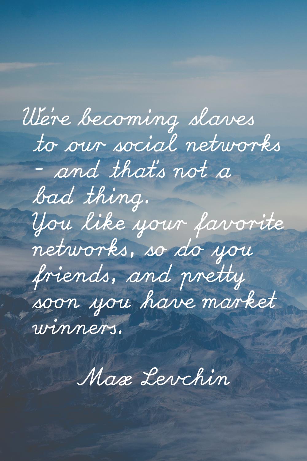 We're becoming slaves to our social networks - and that's not a bad thing. You like your favorite n