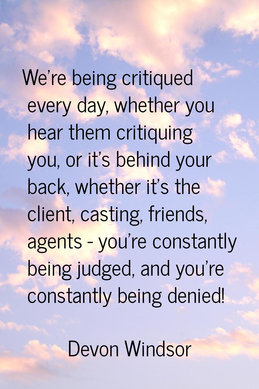 We're being critiqued every day, whether you hear them critiquing you, or it's behind your back, wh