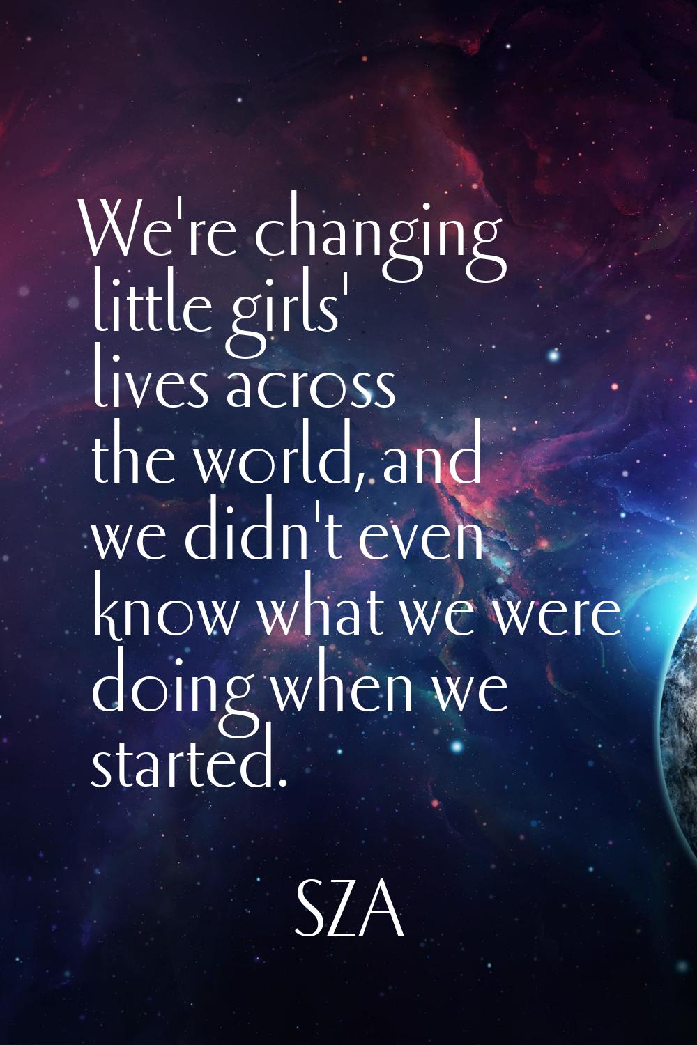 We're changing little girls' lives across the world, and we didn't even know what we were doing whe
