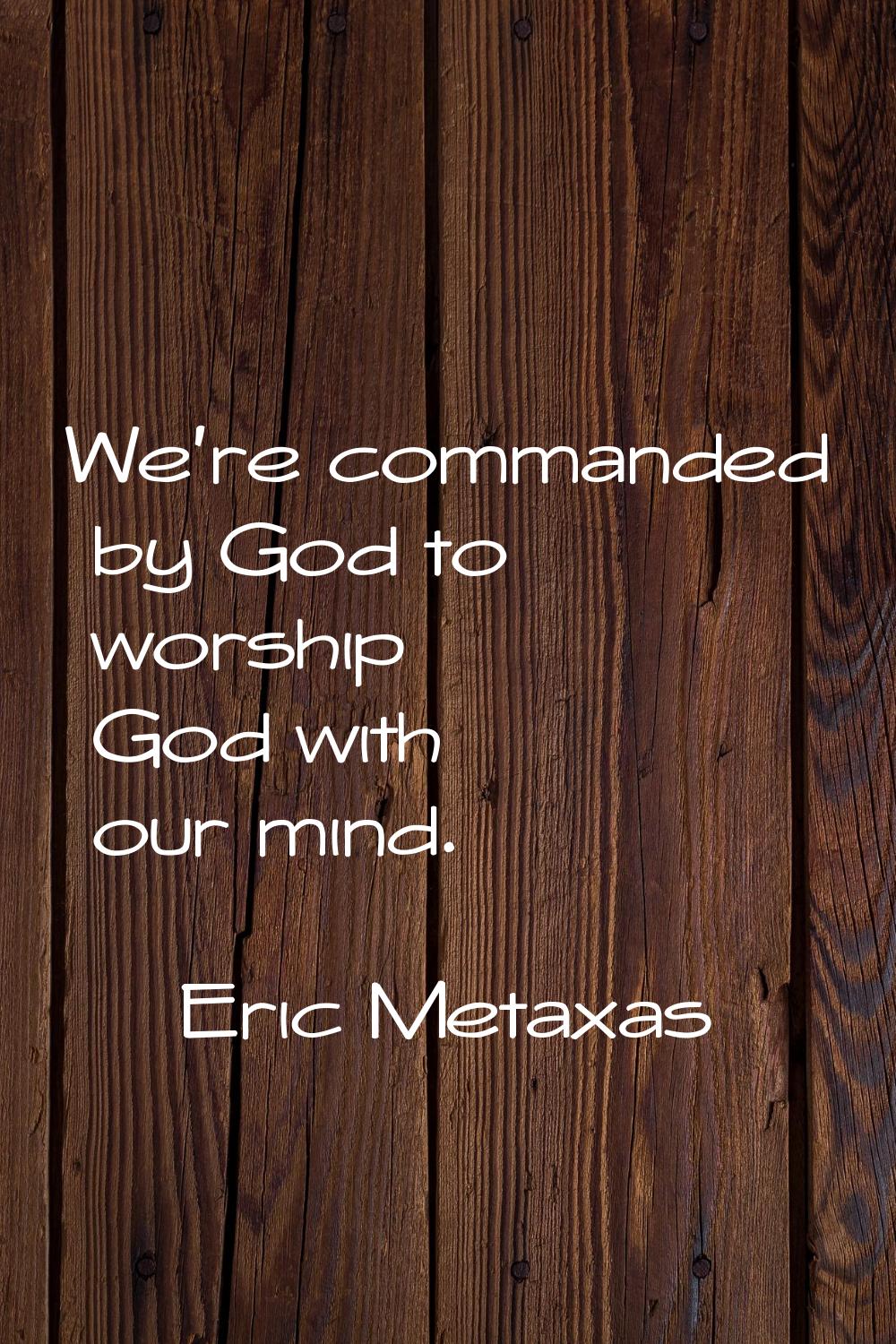 We're commanded by God to worship God with our mind.