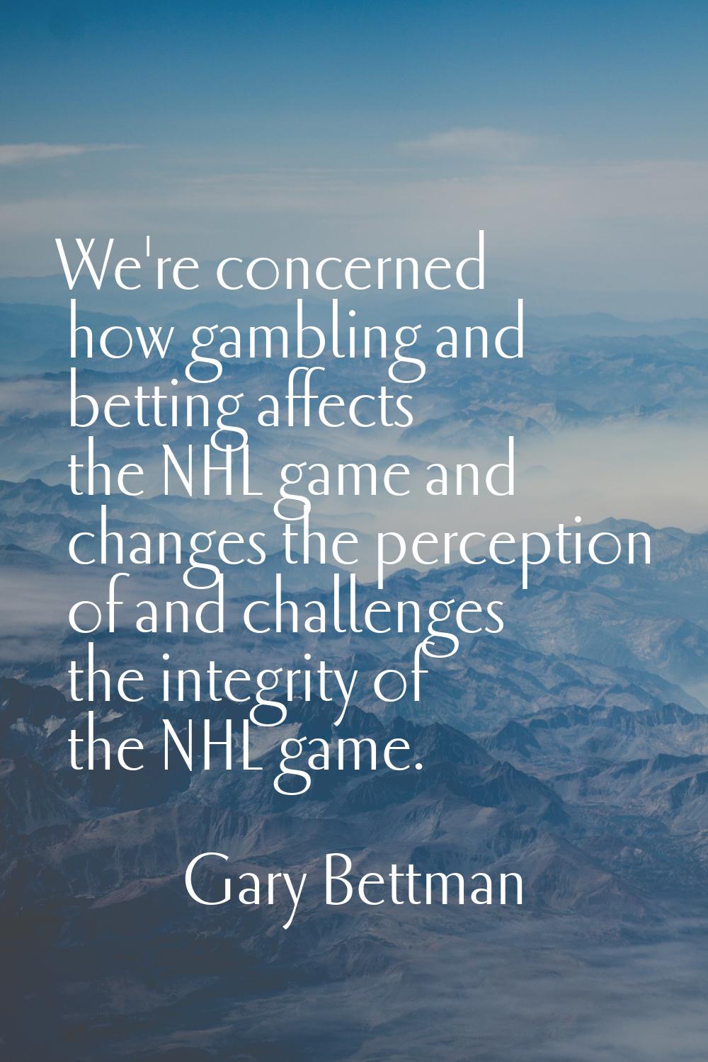 We're concerned how gambling and betting affects the NHL game and changes the perception of and cha