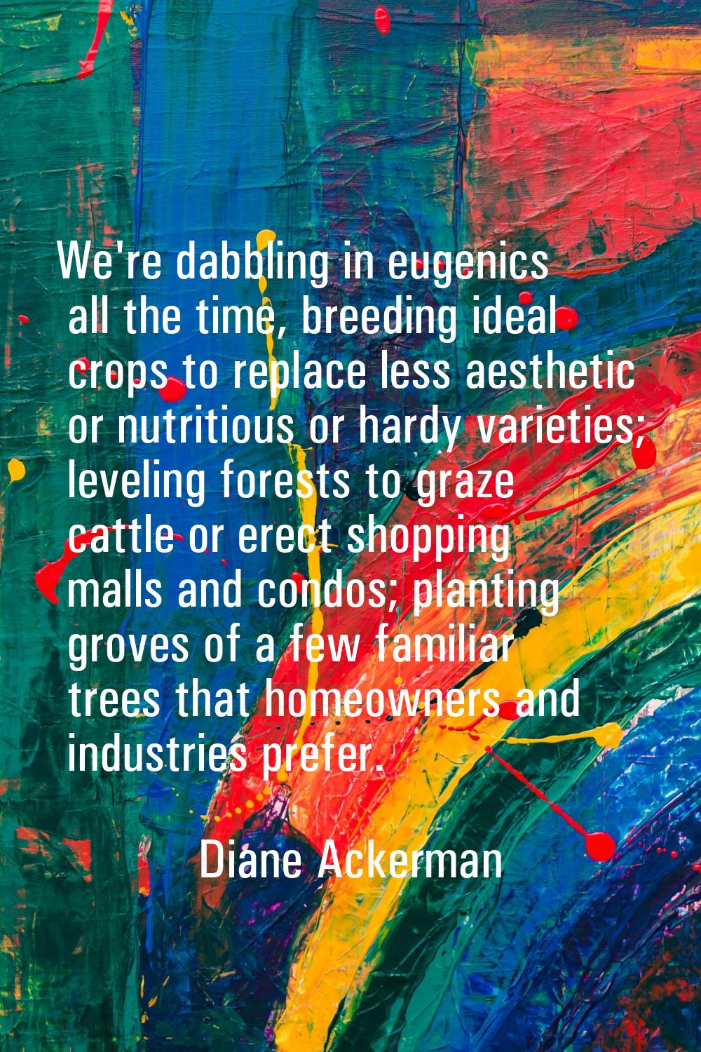 We're dabbling in eugenics all the time, breeding ideal crops to replace less aesthetic or nutritio