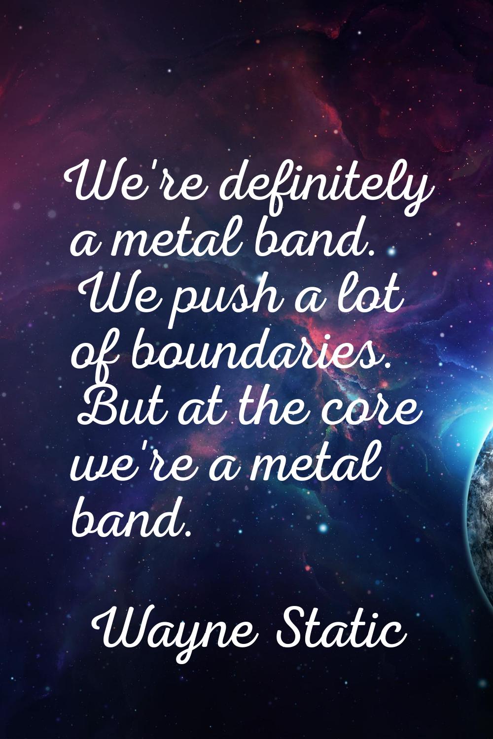 We're definitely a metal band. We push a lot of boundaries. But at the core we're a metal band.