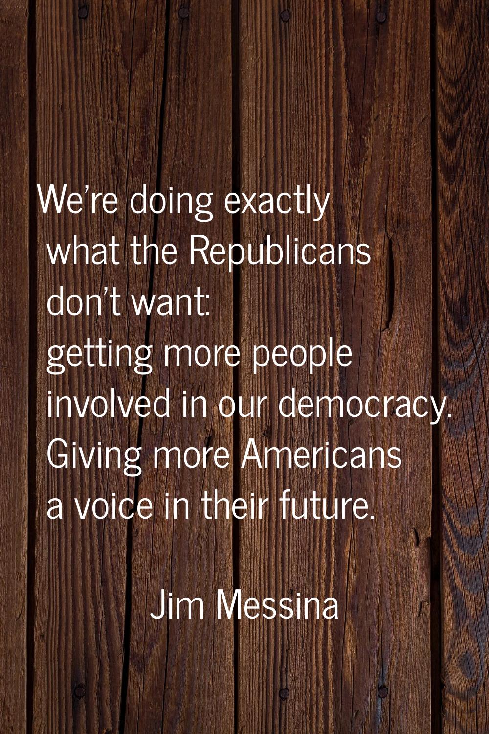 We're doing exactly what the Republicans don't want: getting more people involved in our democracy.