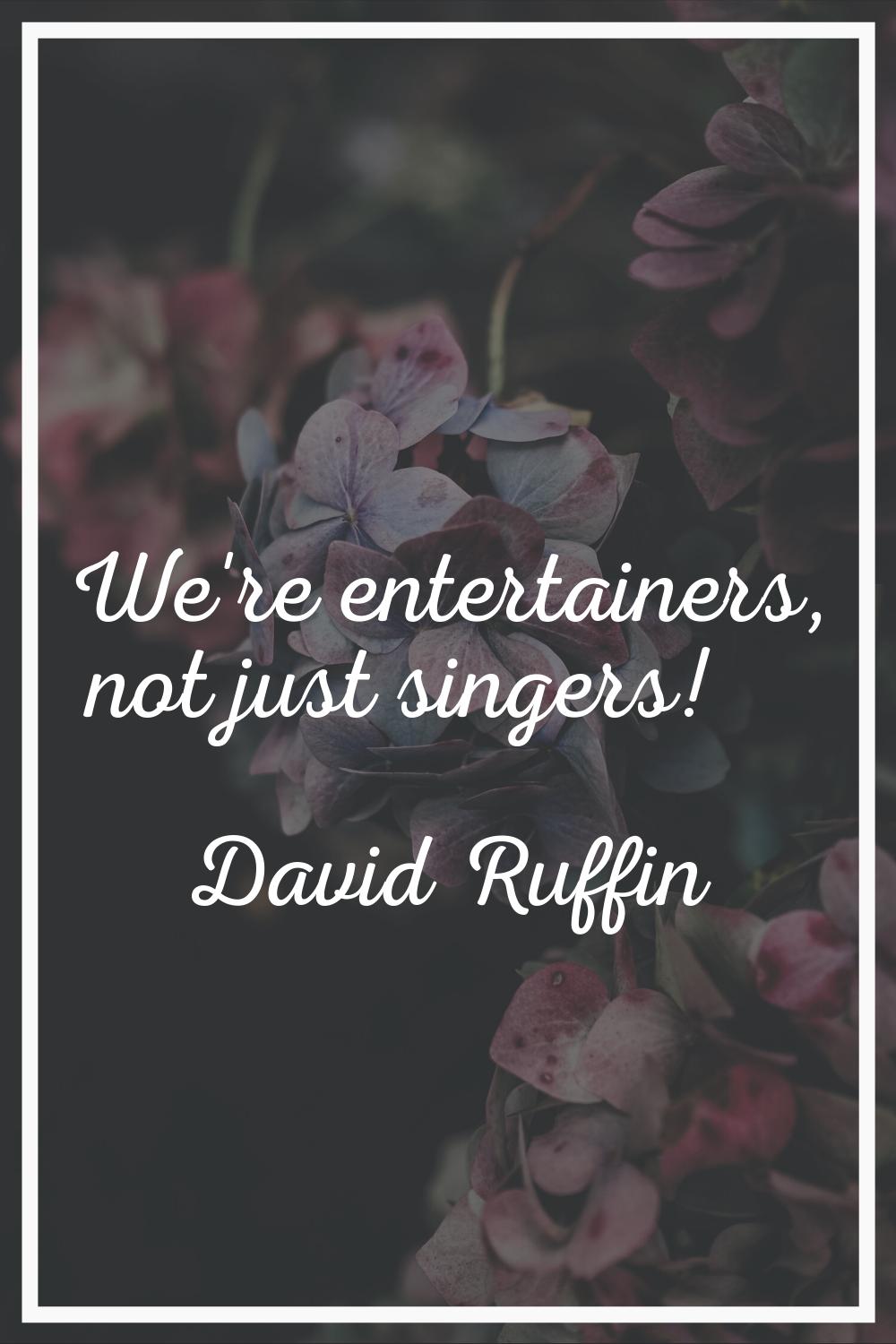 We're entertainers, not just singers!