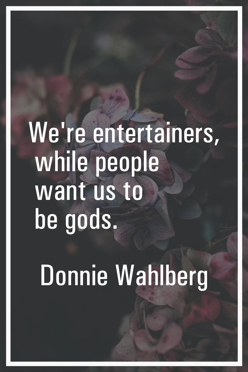We're entertainers, while people want us to be gods.